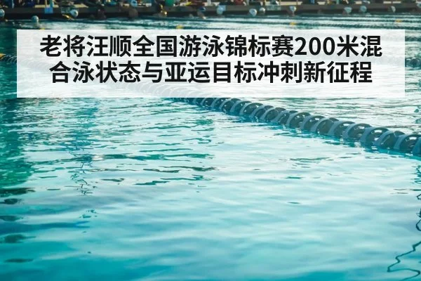 老将汪顺全国游泳锦标赛200米混合泳状态与亚运目标冲刺新征程 - MANGOSPORT