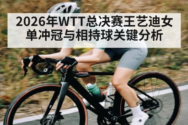 2026年WTT总决赛王艺迪女单冲冠与相持球关键分析