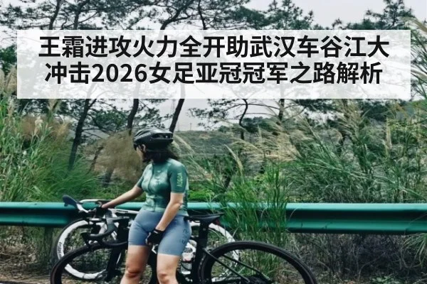 王霜进攻火力全开助武汉车谷江大冲击2026女足亚冠冠军之路解析