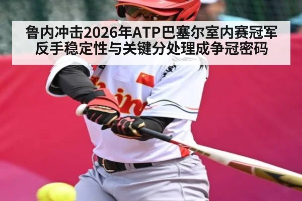 鲁内冲击2026年ATP巴塞尔室内赛冠军 反手稳定性与关键分处理成争冠密码(MANGOSPORT)