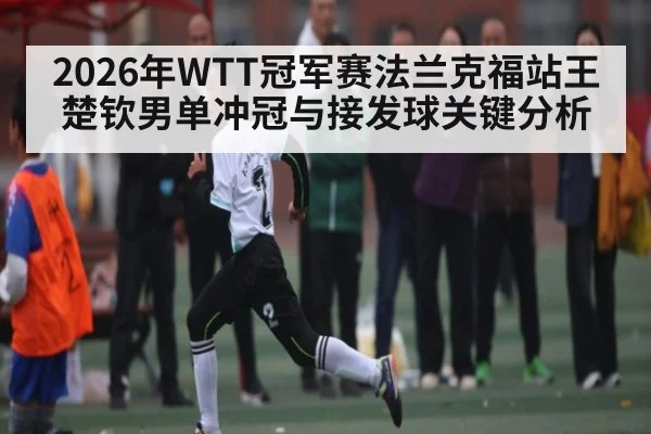 2026年WTT冠军赛法兰克福站王楚钦男单冲冠与接发球关键分析 - MANGOSPORT